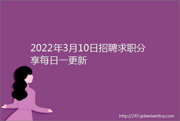 2022年3月10日招聘求职分享每日一更新