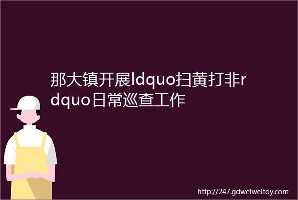 那大镇开展ldquo扫黄打非rdquo日常巡查工作